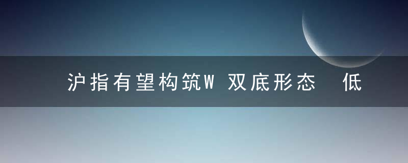 沪指有望构筑W双底形态 低位错杀股称霸涨停榜